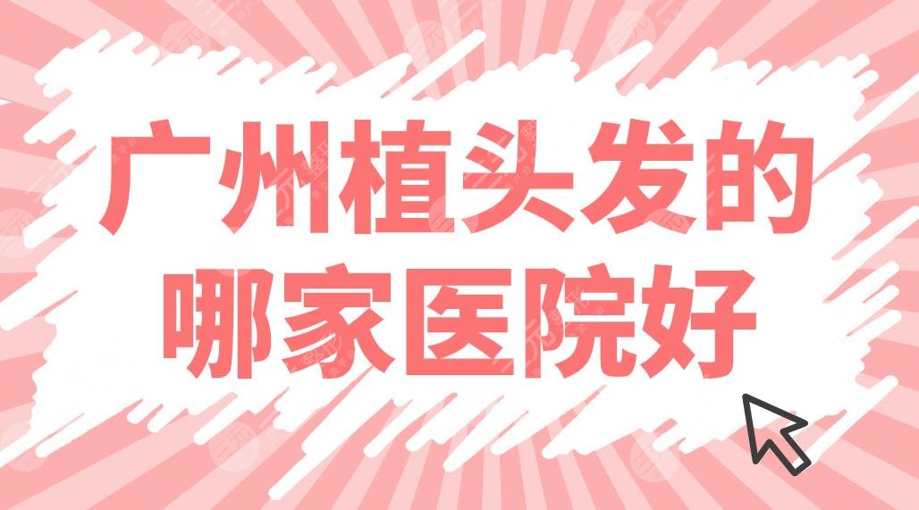 廣州植頭發(fā)的哪家醫(yī)院好？植發(fā)醫(yī)院排名前5|仁健、倍生、熙朵等上榜！