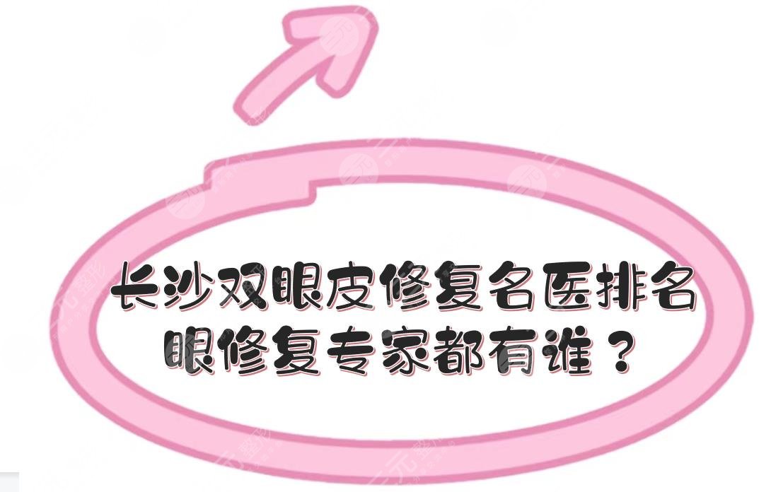 長(zhǎng)沙雙眼皮修復(fù)的名醫(yī)排名|眼修復(fù)專家都有誰？李波\雷少榕等！技術(shù)審美都好~