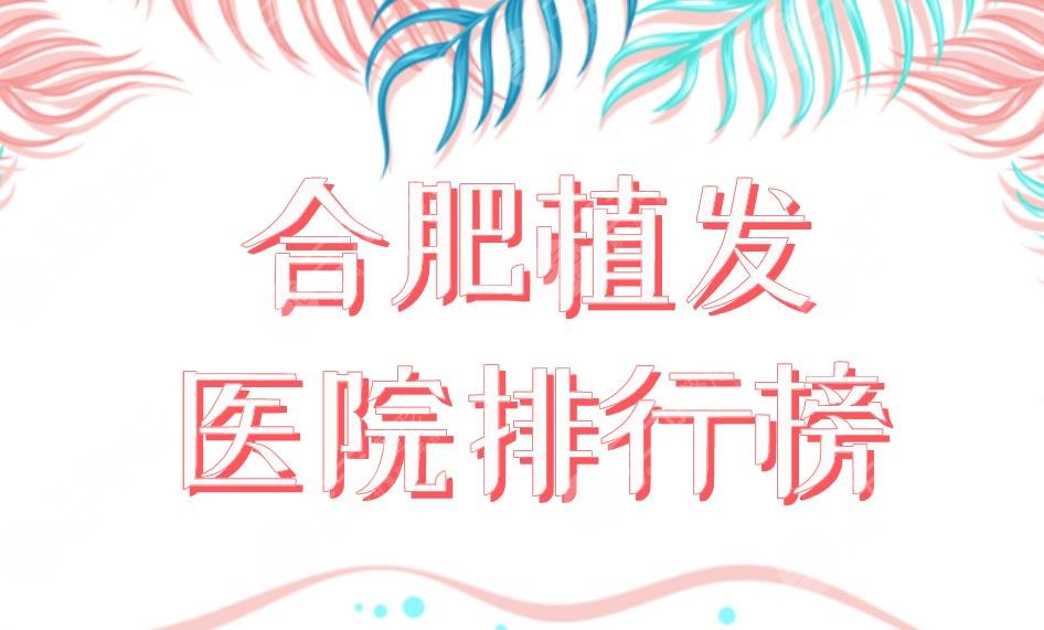 合肥植發(fā)醫(yī)院排行榜新榜單上線！曙光植發(fā)和大麥植發(fā)那個(gè)好？附價(jià)格表