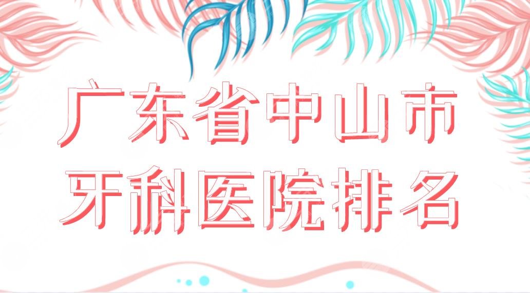 廣東省中山市牙科醫(yī)院排名榜單！香山口腔、愛雅口腔、好民生口腔等上榜！