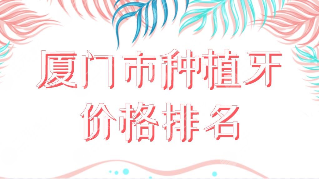 廈門市種植牙價格排名公布！哪家醫(yī)院劃算？麥芽、峰煜、思邁爾等上榜！