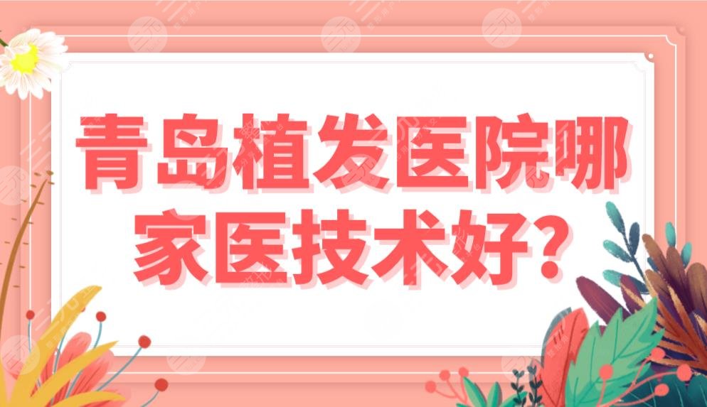 青島植發(fā)醫(yī)院哪家醫(yī)技術(shù)好？前五排行榜|熙朵和碧蓮盛、大麥哪個好？