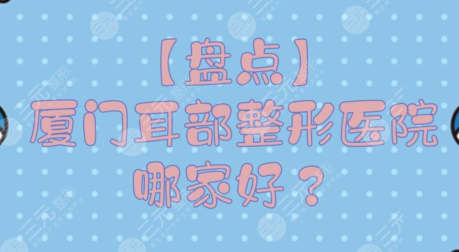 【盤點(diǎn)】廈門耳部整形醫(yī)院哪家好？正規(guī)整形醫(yī)院排行+費(fèi)用預(yù)覽！