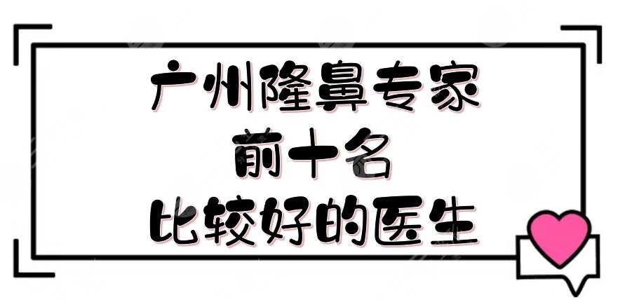 廣州隆鼻專家前十名|比較好的醫(yī)生評(píng)價(jià)，羅勇、軍、羅延平等，實(shí)力派！