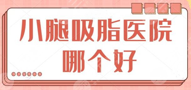 小腿吸脂醫(yī)院哪個好？國內(nèi)網(wǎng)友熱薦榜前五出爐，這幾家靠硬實力強勢出圈！