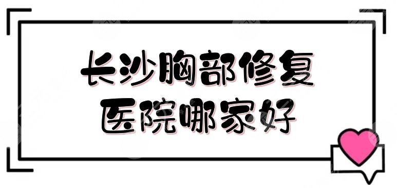 長(zhǎng)沙胸部修復(fù)醫(yī)院哪家好？近期排名預(yù)覽！5家網(wǎng)友力薦醫(yī)美盤點(diǎn)~