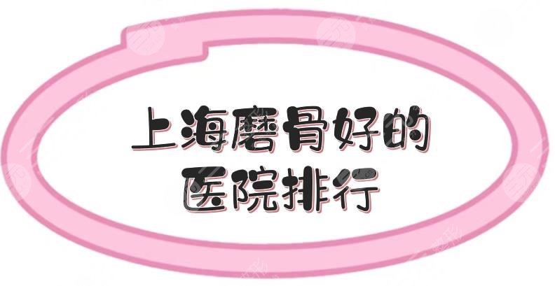 上海磨骨好的醫(yī)院排行:九院\華山\東方等，公立三甲實力測評